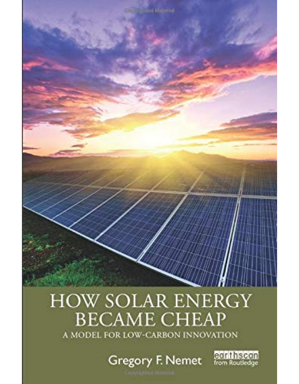 How Solar Energy Became Cheap: A Model for Low-Carbon Innovation by Gregory F. Nemet {0367136597} {9780367136598}