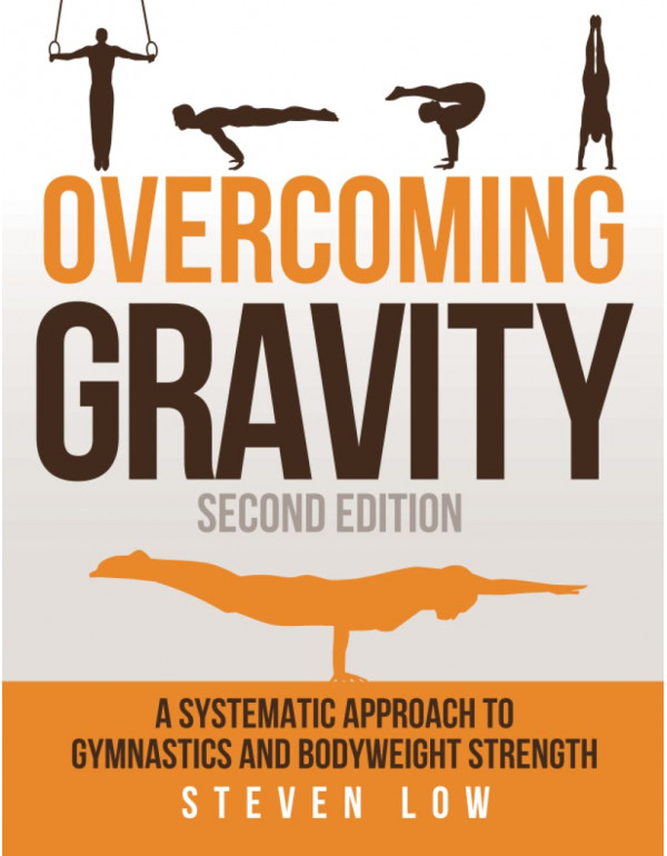 Overcoming Gravity: A Systematic Approach to Gymnastics and Bodyweight Strength, Second Edition by Steven Low (ISBN 9780990873853) - Paperback