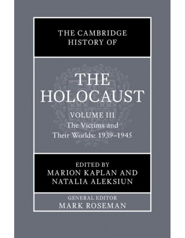 The Cambridge History of the Holocaust: Volume 3, The Victims and Their Worlds: 1939–1945 edited by Marion Kaplan and Natalia Aleksiun – Hardback (ISBN: 9781108830225)