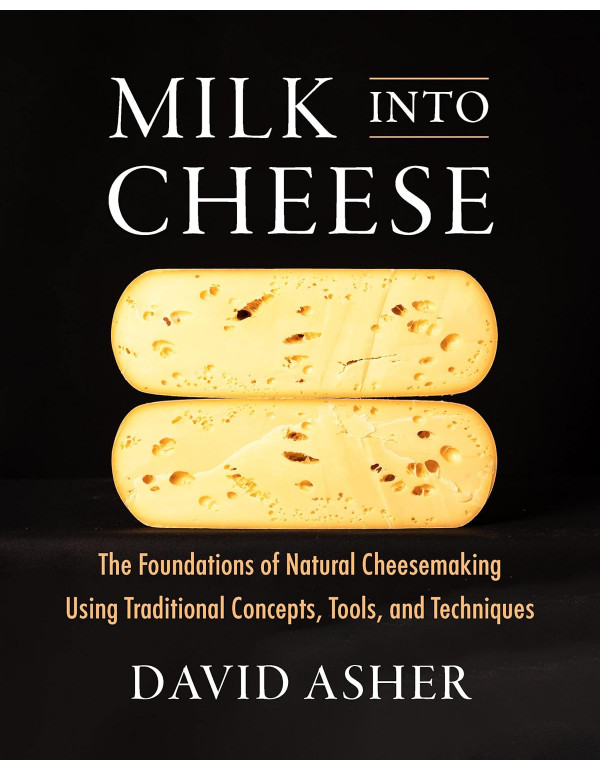 Milk Into Cheese: The Foundations of Natural Cheesemaking Using Traditional Concepts, Tools, and Techniques by David Asher *DOWNLOAD VERSION*