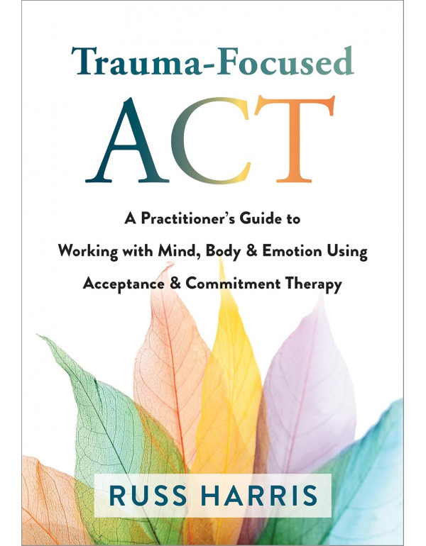Trauma-Focused ACT: A Practitioner’s Guide to Working with Mind, Body, and Emotion Using Acceptance and Commitment Therapy, 1st Edition (ISBN 9781684038213) - Paperback