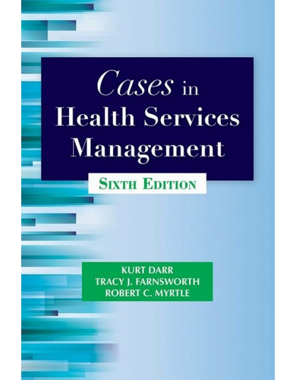 Cases in Health Services Management, 6th edition by Kurt Darr, Tracy Farnsworth, Robert Myrtle