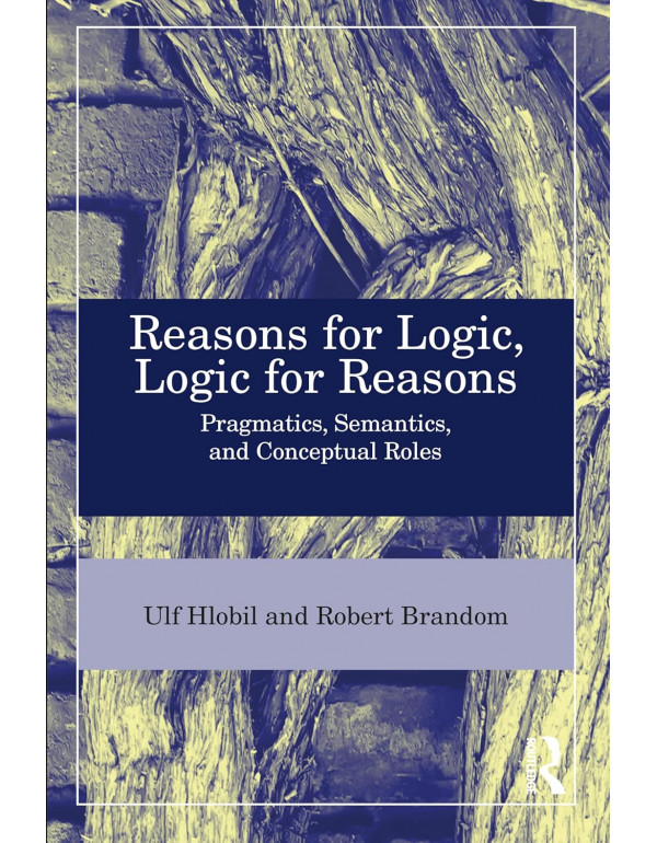 Reasons for Logic, Logic for Reasons: Pragmatics, Semantics, and Conceptual Roles by Ulf Hlobil, Robert B. Brandom